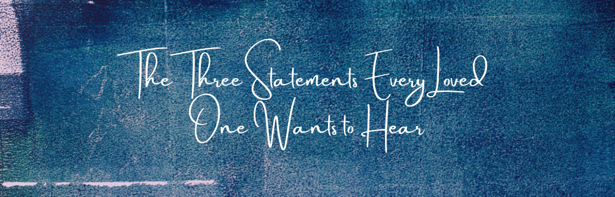 A Blog, The Three Statements Every Loved One Wants to Hear