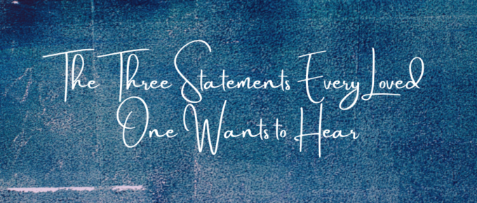 A Blog, The Three Statements Every Loved One Wants to Hear