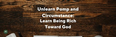 Unlearn Pomp and Circumstance: Learn Being Rich Toward God, a blog by Gary Thomas