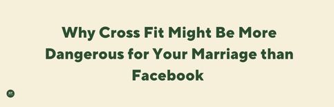 Why Cross Fit Might Be More Dangerous for Your Marriage than Facebook, a blog by Gary Thomas