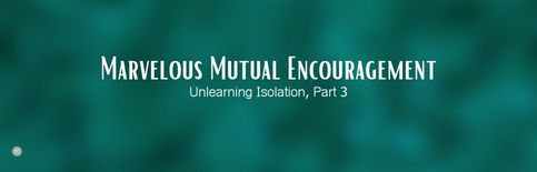 Marvelous Mutual Encouragement, Unlearning Isolation Part 3 a blog by Gary Thomas