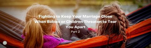 Fighting to Keep Your Marriage Close When Babies and Children Threaten to Tear You Apart, Part 2 a blog by Gary Thomas