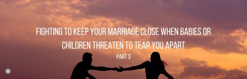 Fighting to Keep Your Marriage Close When Babies or Children Threaten to Tear You Apart, Part 3 a blog by Gary Thomas
