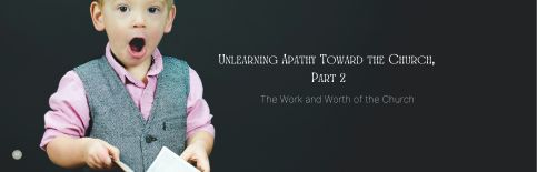 Unlearn Apathy Toward the Church, Part 2 by Gary Thomas