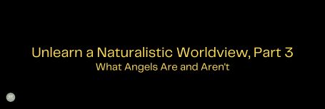Unlearn a Naturalistic Worldview, Part 3; What Angels Are and Aren't a blog by Gary Thomas