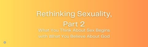 Rethinking Sexuality Part 2, What You Think About Sex Begins with What You Believe About God, a blog by Gary Thomas