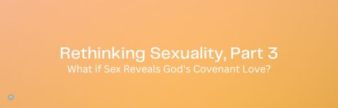 Rethinking Sexuality, Part 3; What if Sex Reveals God's Covenant Love? a blog by Gary Thomas