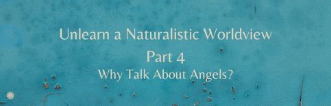 Unlearn a Naturalistic Worldview, Part 4, Why Talk About Angels? a blog by Gary Thomas