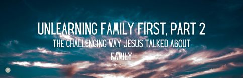 Unlearn Family First, Part 2: the Challenging Way Jesus Talked About Family a blog by Gary Thomas