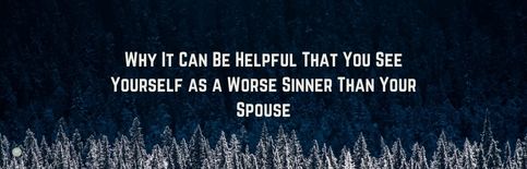 Why It Can Be Helpful that you see yourself as a worse sinner than your spouse a blog by Gary Thomas