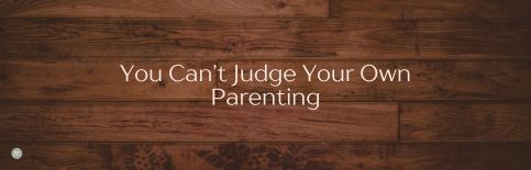 You Can't Judge Your Own Parenting, a blog by Gary Thomas