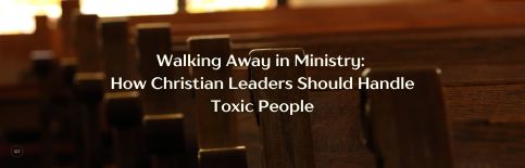 Walking Away in Ministry: How Christian Leaders Should Handle Toxic People a blog by Gary Thomas