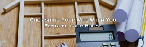 Cherishing Your Wife When You Remodel Your House a blog by Gary Thomas
