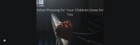 What Praying for Your Children Does for You a blog by Gary Thomas