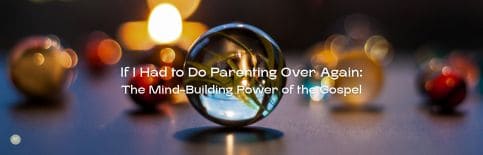 If I Had to Do Parenting Over Again: The Mind-Building Power of the Gospel by Gary Thomas