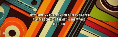 "How Come My Children Don't Believe After All I've Done for Them?" Is the Wrong Question a blog by Gary Thomas