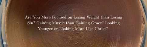 Are You More Focused on Losing Weight than Losing Sin? Gaining Muscle than Gaining Grace? Looking Younger or Looking More Like Christ? a blog by Gary Thomas