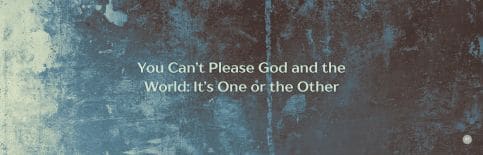 You Can't Please God and the World: It's One or the Other a blog by Gary Thomas