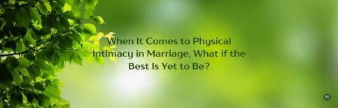 When It Comes to Physical Intimacy in Marriage, What if the Best Is Yet to Be? a blog by Gary Thomas