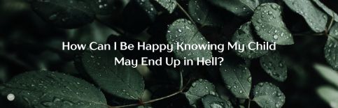 How Can I Be Happy Knowing My Child May End Up in Hell? a blog by Gary Thomas